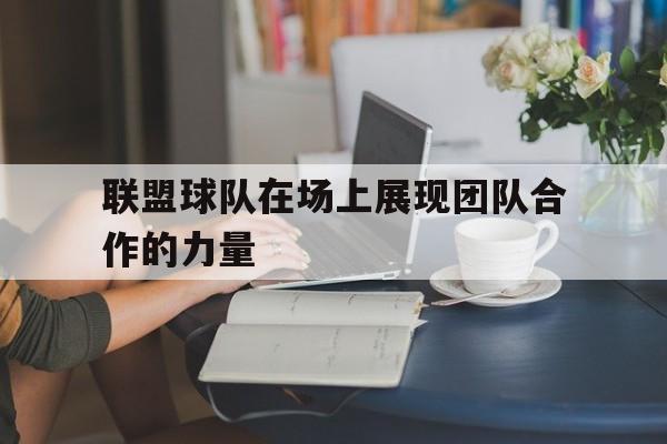 半岛体育APP-联盟球队在场上展现团队合作的力量英语